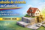 Subsidio de vivienda en Colombia: quién califica y fechas de desembolso febrero 2026
